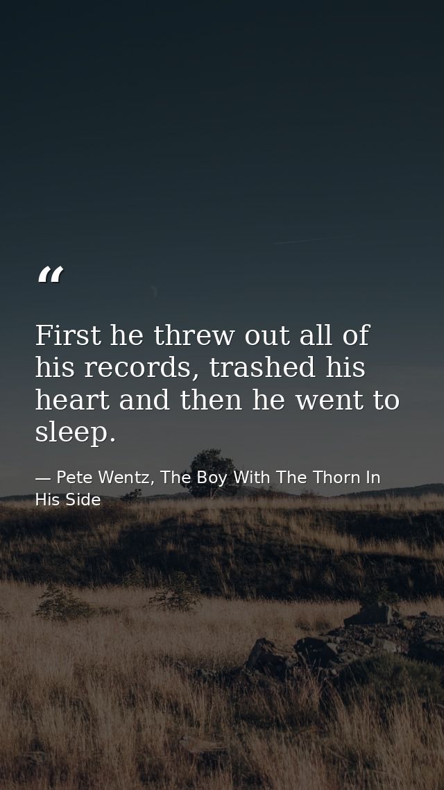 First he threw out all of his records, trashed his heart and then he went to sleep. — Pete Wentz, The Boy With The Thorn In His Side