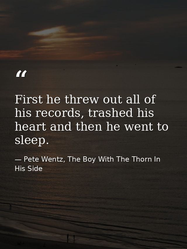 First he threw out all of his records, trashed his heart and then he went to sleep. — Pete Wentz, The Boy With The Thorn In His Side