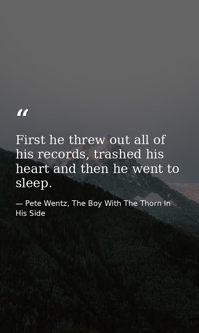 First he threw out all of his records, trashed his heart and then he went to sleep. — Pete Wentz, The Boy With The Thorn In His Side