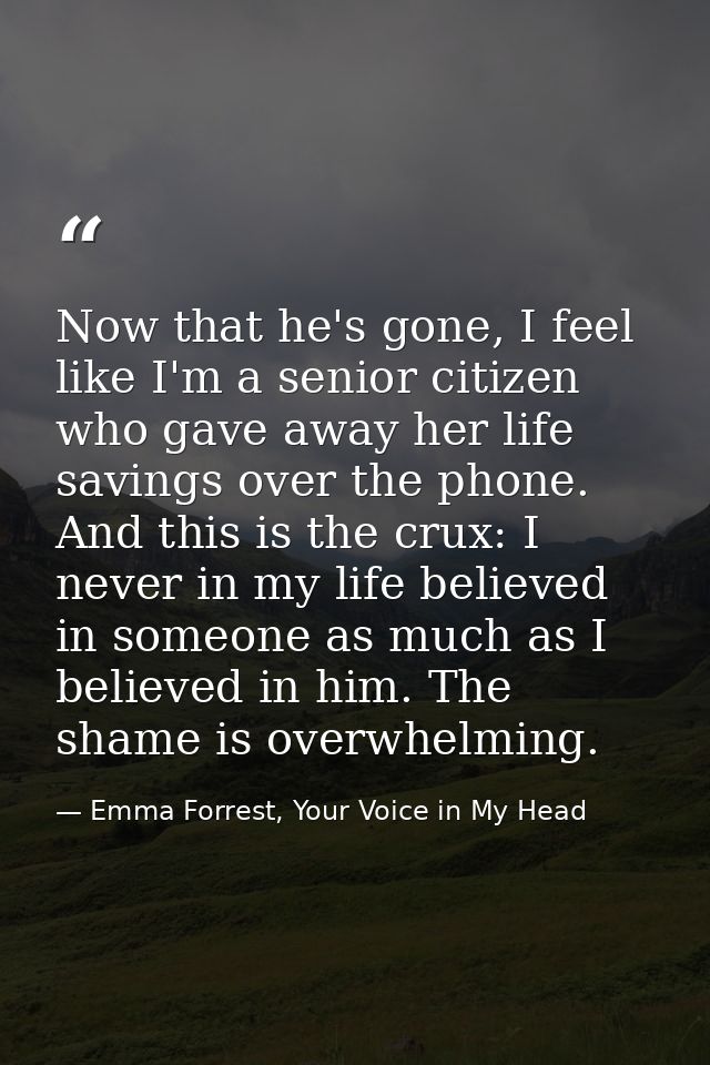 Now that he's gone, I feel like I'm a senior citizen who gave away her life savings over the phone. And this is the crux — Emma Forrest, Your Voice in My Head