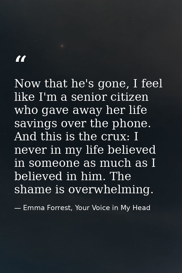 Now that he's gone, I feel like I'm a senior citizen who gave away her life savings over the phone. And this is the crux — Emma Forrest, Your Voice in My Head