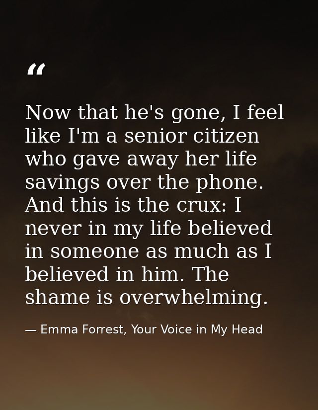 Now that he's gone, I feel like I'm a senior citizen who gave away her life savings over the phone. And this is the crux — Emma Forrest, Your Voice in My Head