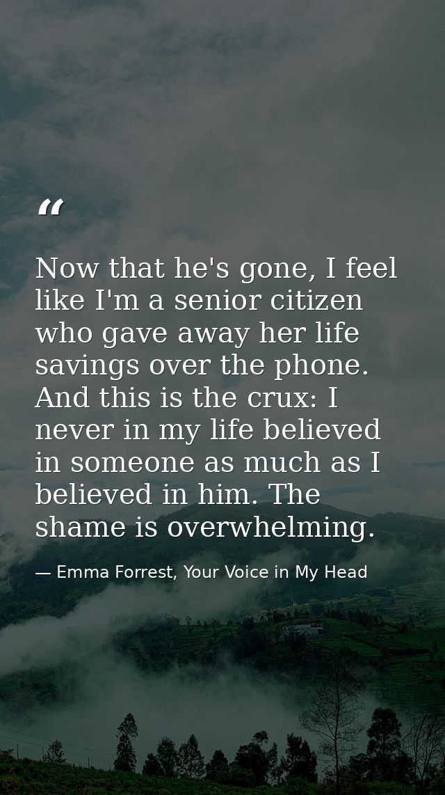Now that he's gone, I feel like I'm a senior citizen who gave away her life savings over the phone. And this is the crux — Emma Forrest, Your Voice in My Head