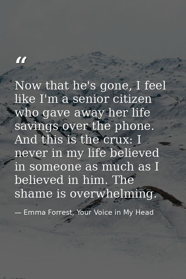 Now that he's gone, I feel like I'm a senior citizen who gave away her life savings over the phone. And this is the crux — Emma Forrest, Your Voice in My Head