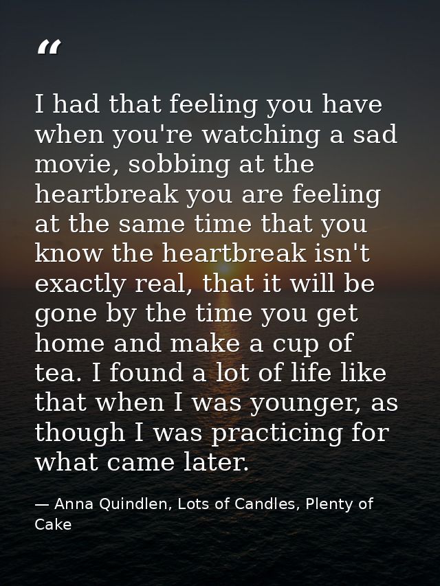 I had that feeling you have when you're watching a sad movie, sobbing at the heartbreak you are feeling at the same time — Anna Quindlen, Lots of Candles, Plenty of Cake