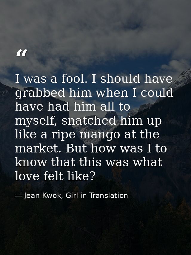 I was a fool. I should have grabbed him when I could have had him all to myself, snatched him up like a ripe mango at th — Jean Kwok, Girl in Translation
