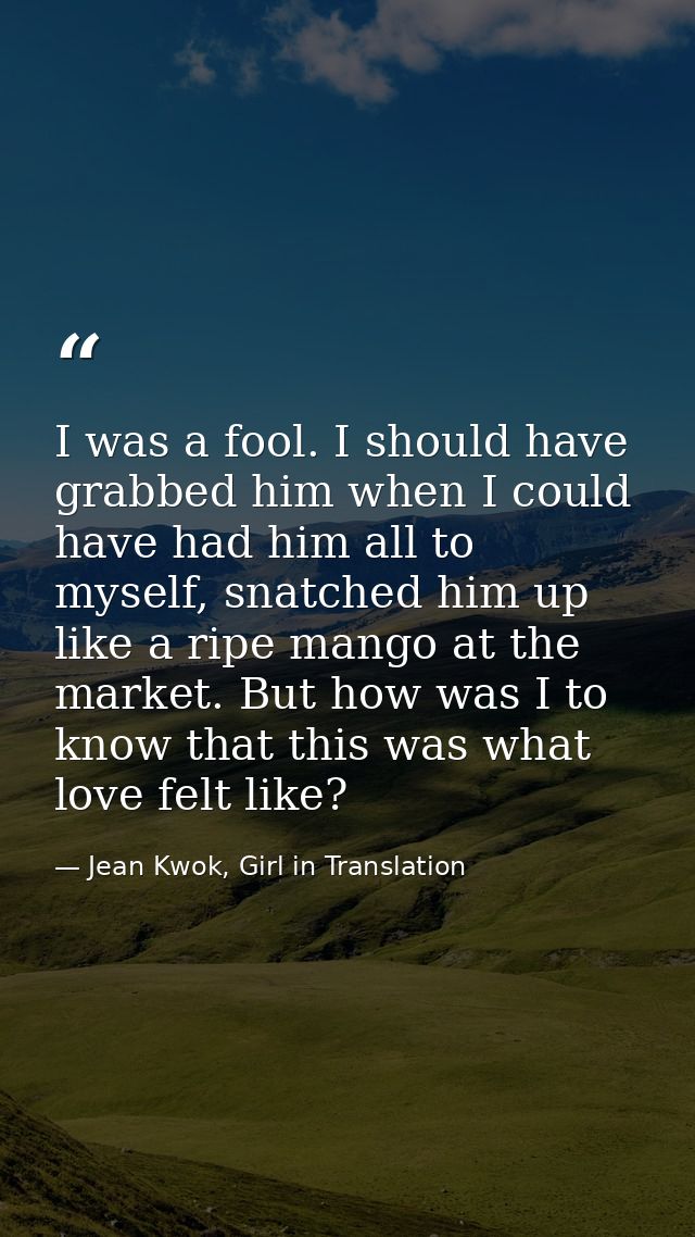 I was a fool. I should have grabbed him when I could have had him all to myself, snatched him up like a ripe mango at th — Jean Kwok, Girl in Translation