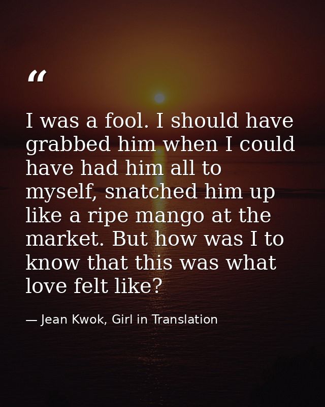 I was a fool. I should have grabbed him when I could have had him all to myself, snatched him up like a ripe mango at th — Jean Kwok, Girl in Translation