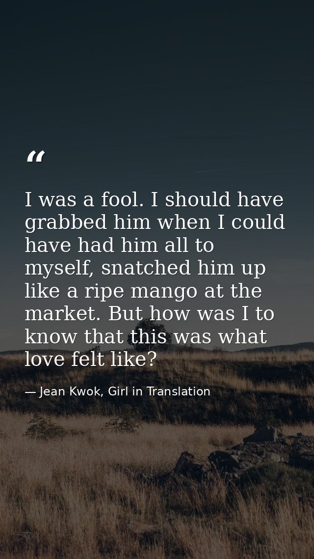 I was a fool. I should have grabbed him when I could have had him all to myself, snatched him up like a ripe mango at th — Jean Kwok, Girl in Translation