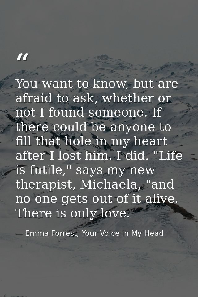 You want to know, but are afraid to ask, whether or not I found someone. If there could be anyone to fill that hole in m — Emma Forrest, Your Voice in My Head