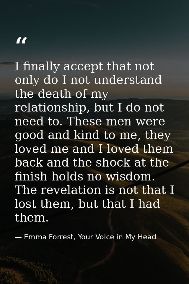 I finally accept that not only do I not understand the death of my relationship, but I do not need to. These men were go — Emma Forrest, Your Voice in My Head