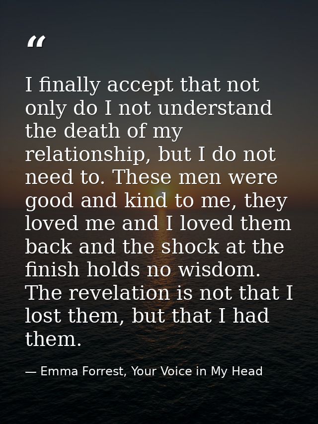 I finally accept that not only do I not understand the death of my relationship, but I do not need to. These men were go — Emma Forrest, Your Voice in My Head