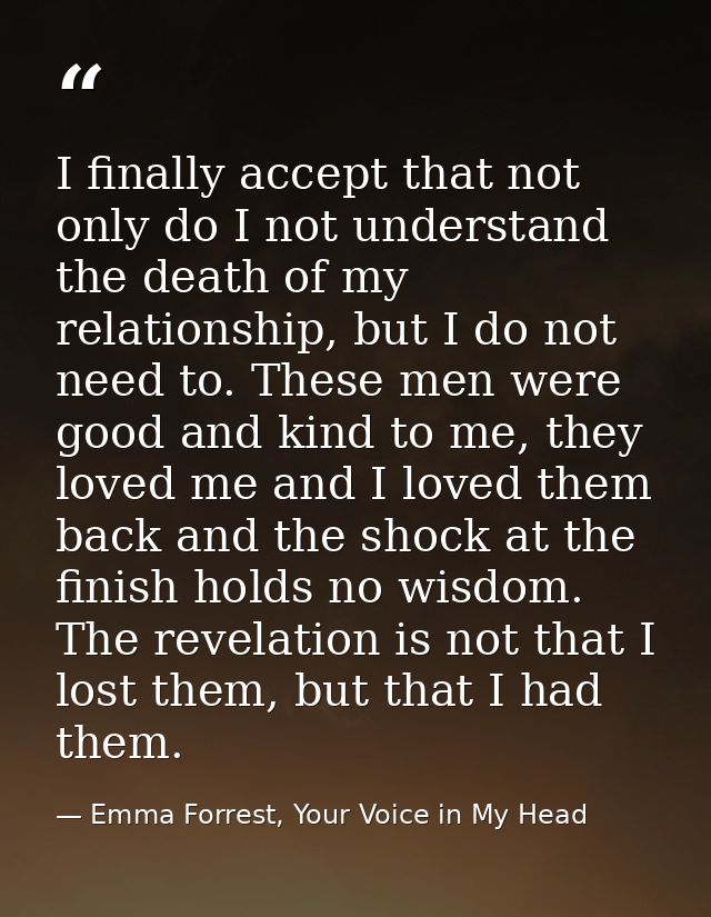 I finally accept that not only do I not understand the death of my relationship, but I do not need to. These men were go — Emma Forrest, Your Voice in My Head