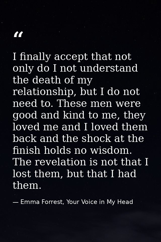 I finally accept that not only do I not understand the death of my relationship, but I do not need to. These men were go — Emma Forrest, Your Voice in My Head