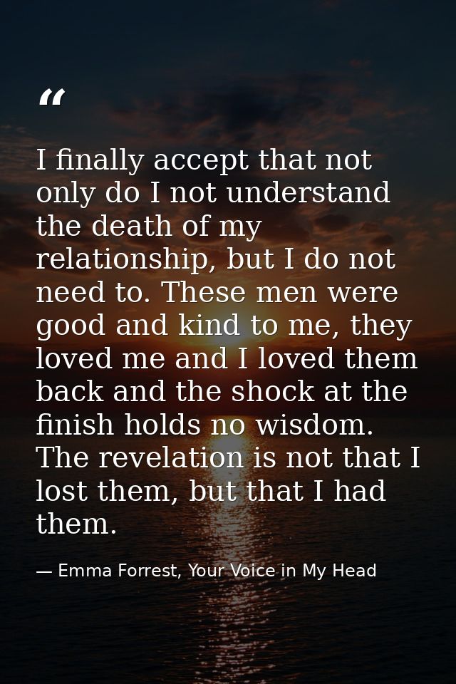 I finally accept that not only do I not understand the death of my relationship, but I do not need to. These men were go — Emma Forrest, Your Voice in My Head