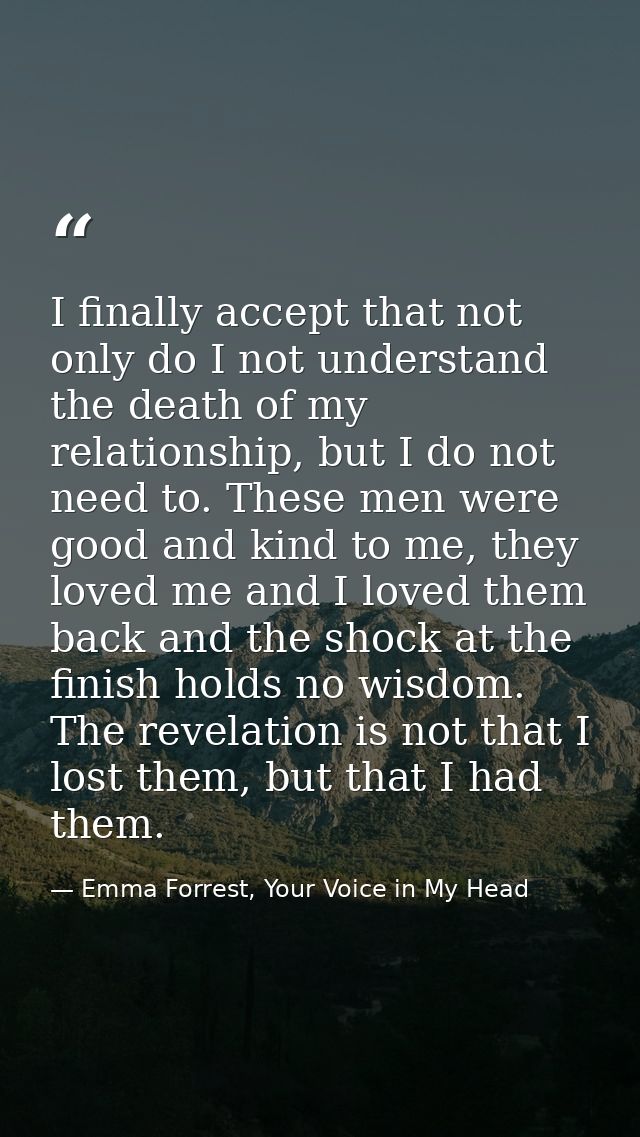 I finally accept that not only do I not understand the death of my relationship, but I do not need to. These men were go — Emma Forrest, Your Voice in My Head