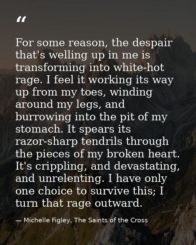 For some reason, the despair that's welling up in me is transforming into white-hot rage. I feel it working its way up f — Michelle Figley, The Saints of the Cross