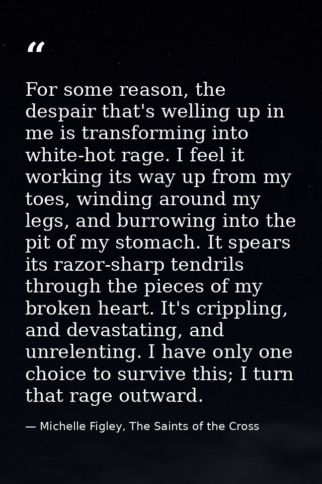 For some reason, the despair that's welling up in me is transforming into white-hot rage. I feel it working its way up f — Michelle Figley, The Saints of the Cross