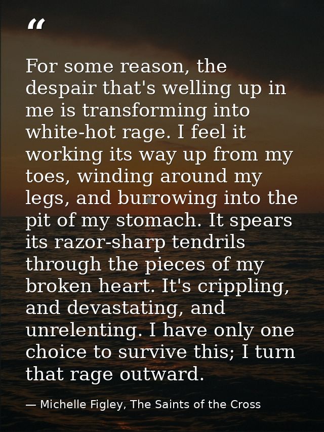 For some reason, the despair that's welling up in me is transforming into white-hot rage. I feel it working its way up f — Michelle Figley, The Saints of the Cross