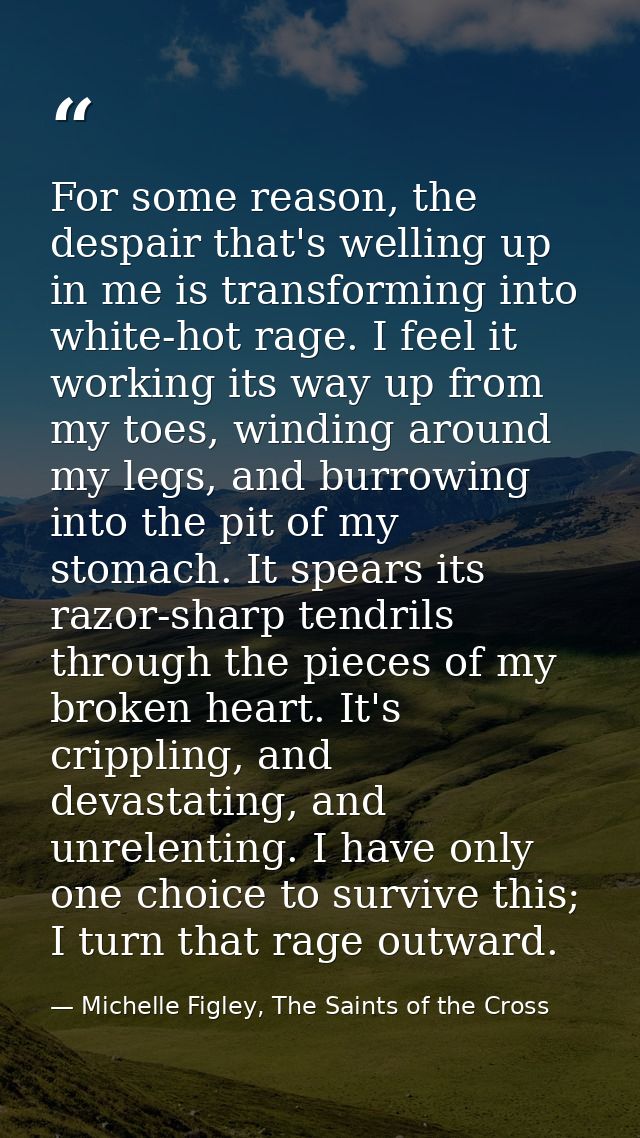 For some reason, the despair that's welling up in me is transforming into white-hot rage. I feel it working its way up f — Michelle Figley, The Saints of the Cross