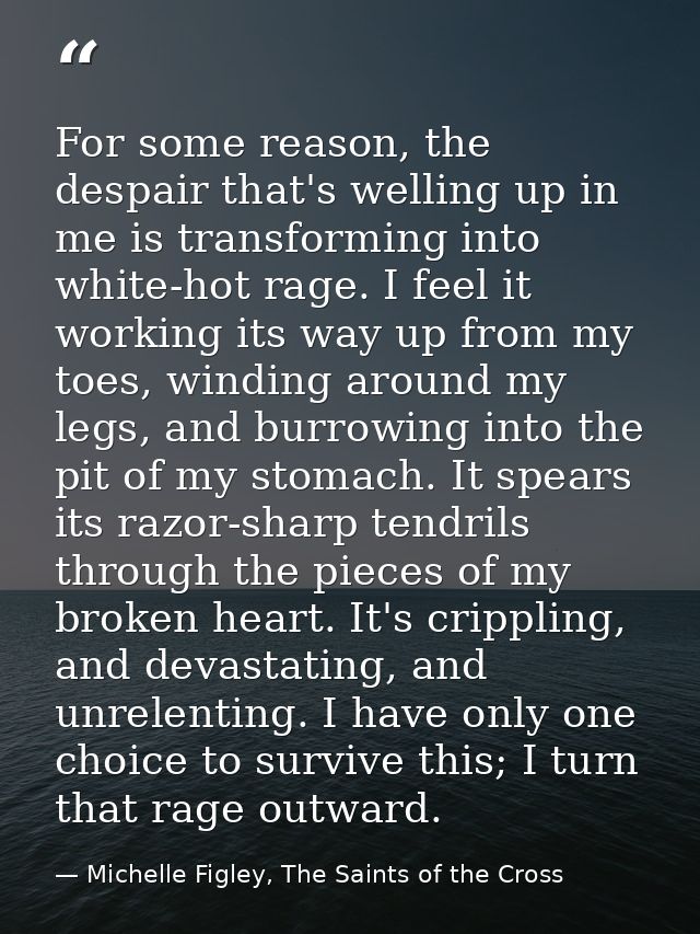 For some reason, the despair that's welling up in me is transforming into white-hot rage. I feel it working its way up f — Michelle Figley, The Saints of the Cross