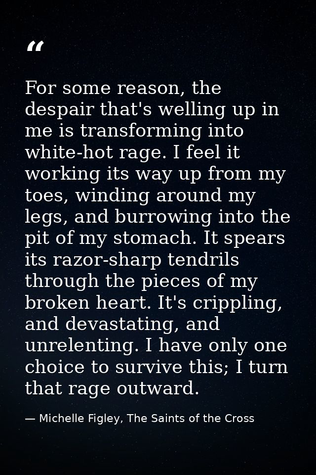 For some reason, the despair that's welling up in me is transforming into white-hot rage. I feel it working its way up f — Michelle Figley, The Saints of the Cross