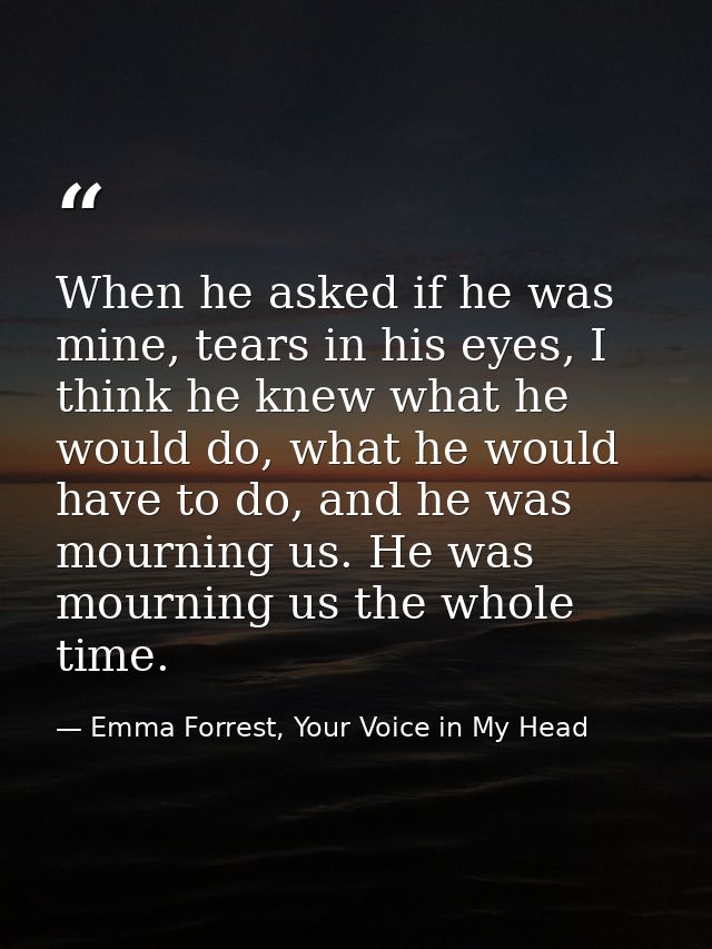 When he asked if he was mine, tears in his eyes, I think he knew what he would do, what he would have to do, and he was  — Emma Forrest, Your Voice in My Head