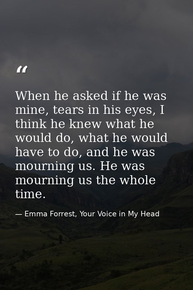 When he asked if he was mine, tears in his eyes, I think he knew what he would do, what he would have to do, and he was  — Emma Forrest, Your Voice in My Head
