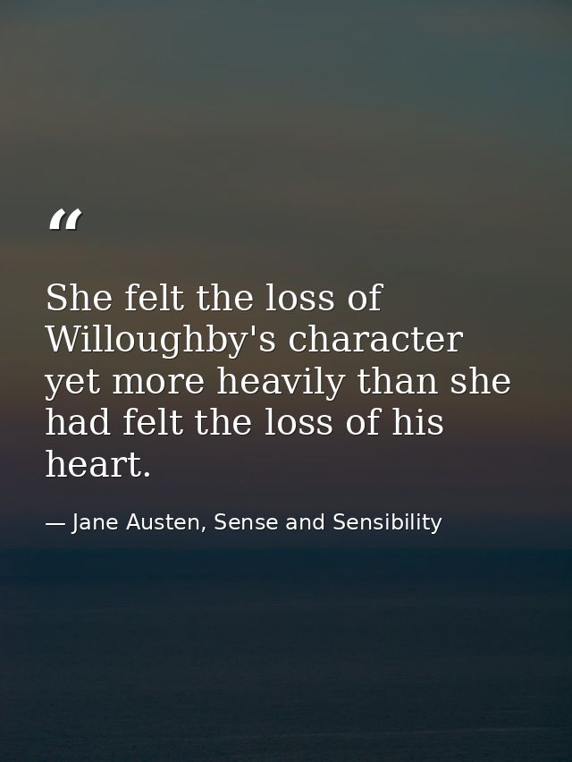 She felt the loss of Willoughby's character yet more heavily than she had felt the loss of his heart. — Jane Austen, Sense and Sensibility