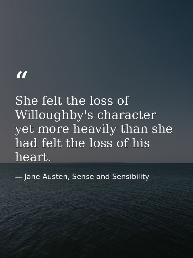 She felt the loss of Willoughby's character yet more heavily than she had felt the loss of his heart. — Jane Austen, Sense and Sensibility