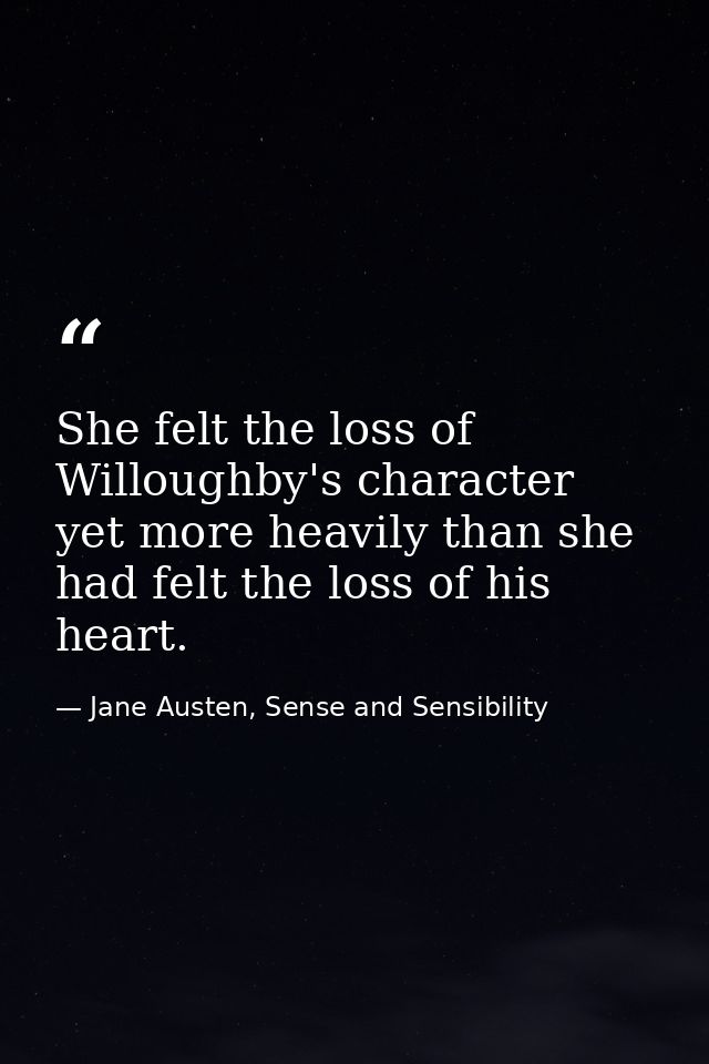 She felt the loss of Willoughby's character yet more heavily than she had felt the loss of his heart. — Jane Austen, Sense and Sensibility