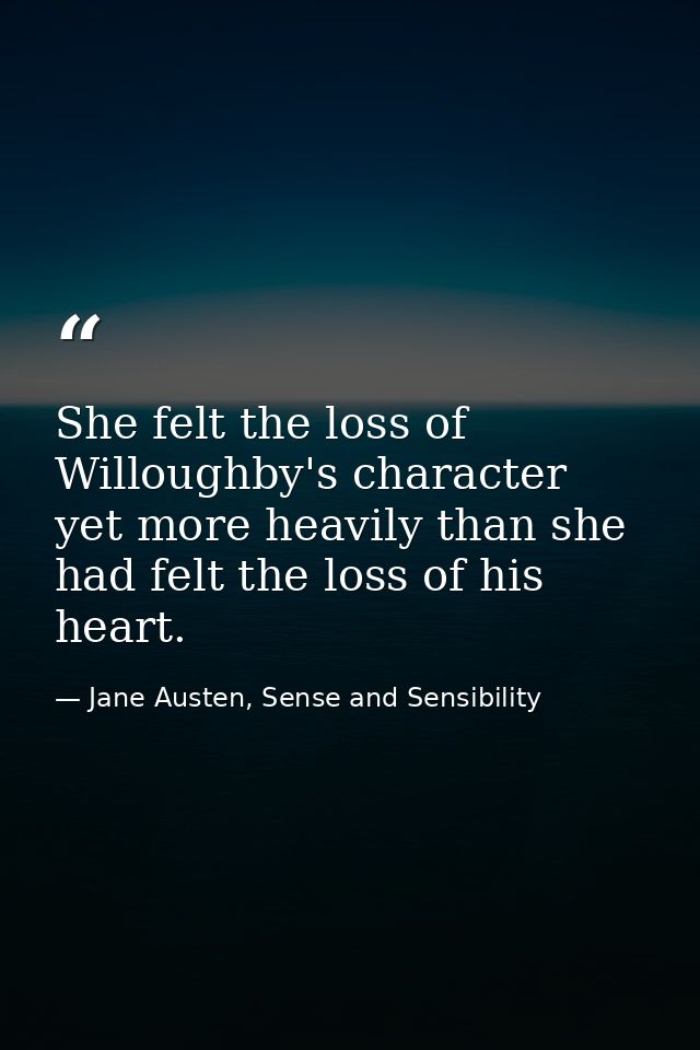 She felt the loss of Willoughby's character yet more heavily than she had felt the loss of his heart. — Jane Austen, Sense and Sensibility