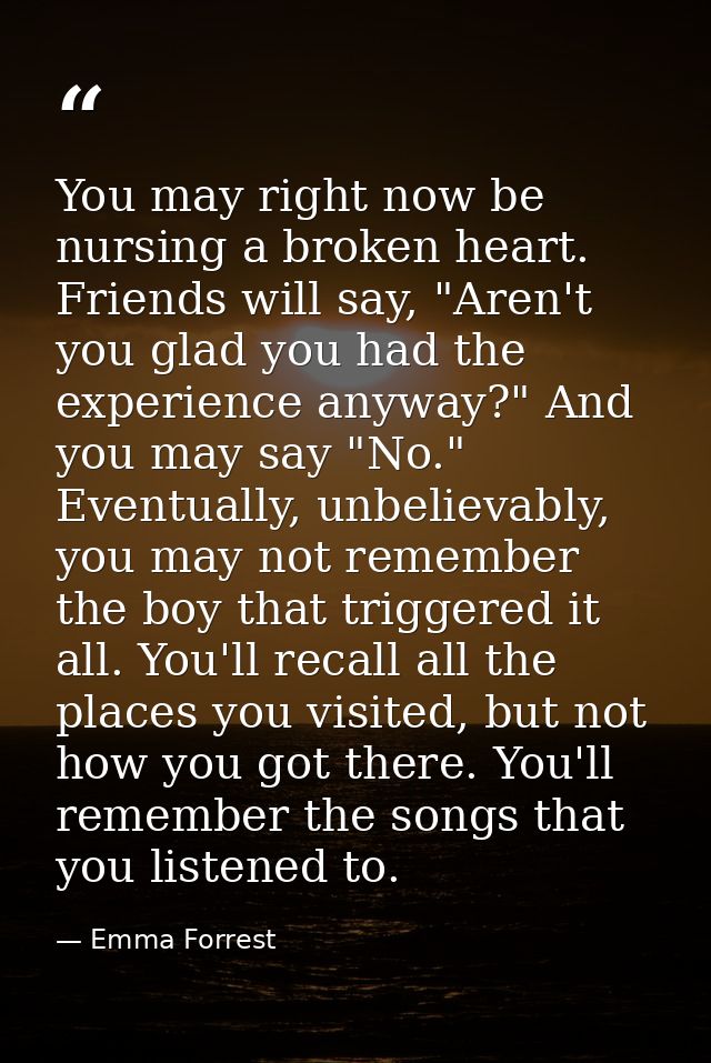 You may right now be nursing a broken heart. Friends will say, "Aren't you glad you had the experience anyway?" And you  — Emma Forrest