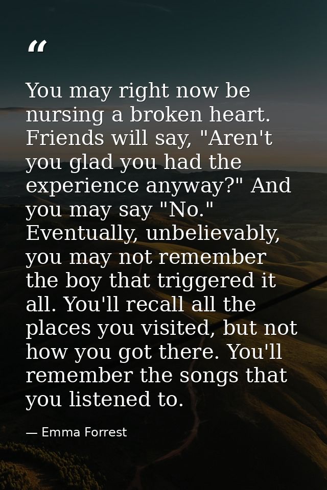 You may right now be nursing a broken heart. Friends will say, "Aren't you glad you had the experience anyway?" And you  — Emma Forrest