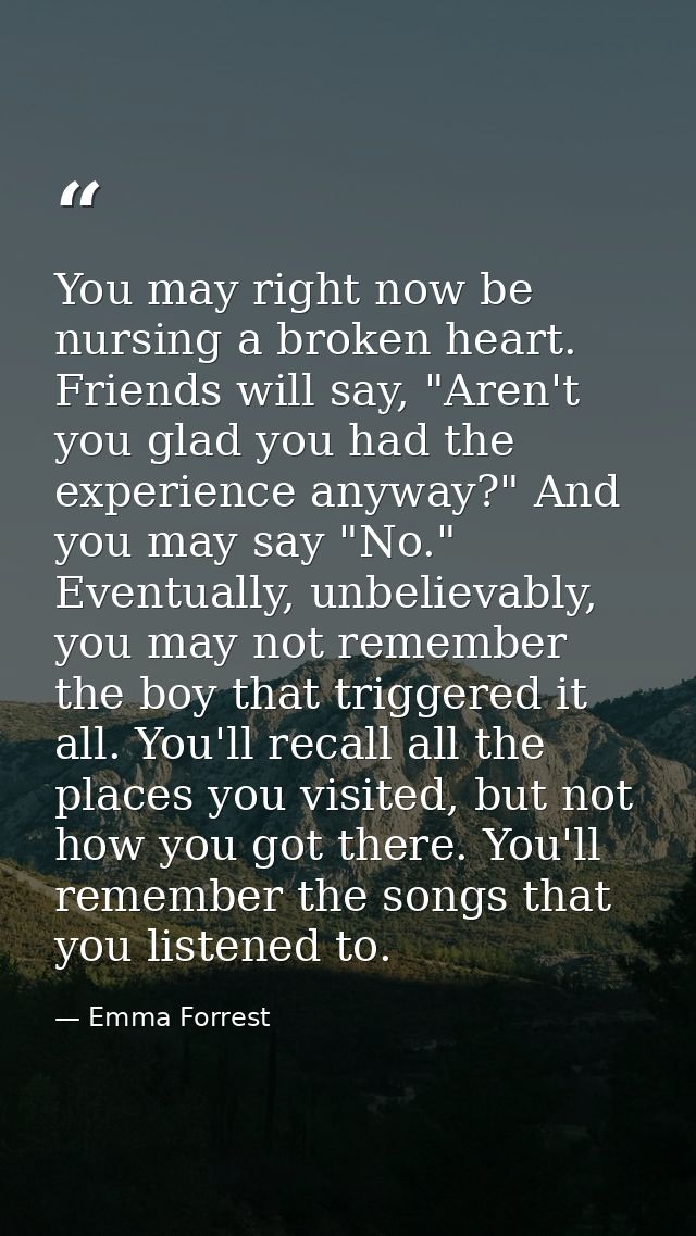 You may right now be nursing a broken heart. Friends will say, "Aren't you glad you had the experience anyway?" And you  — Emma Forrest