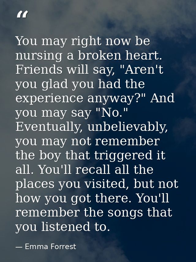 You may right now be nursing a broken heart. Friends will say, "Aren't you glad you had the experience anyway?" And you  — Emma Forrest