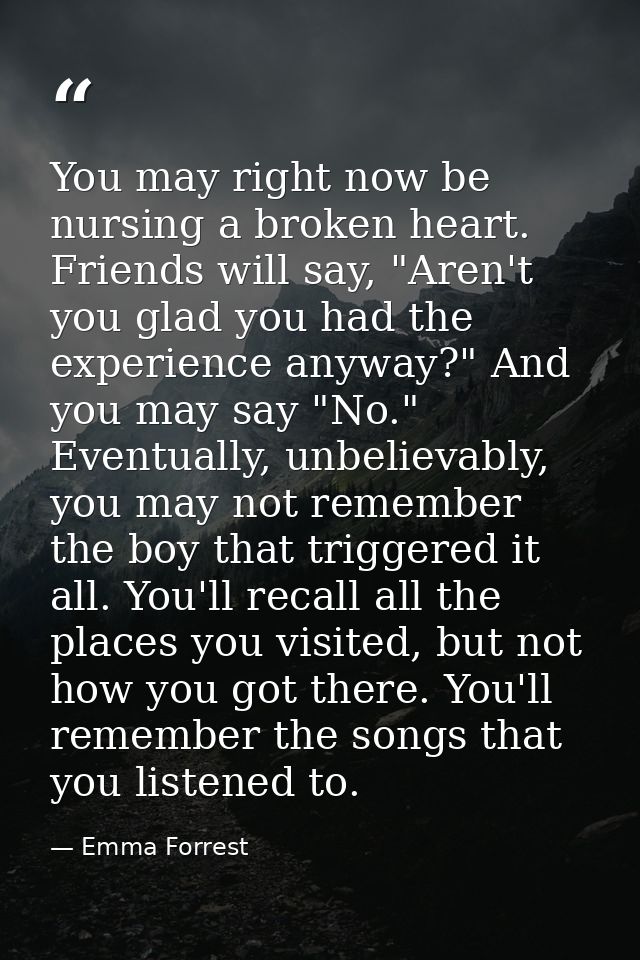 You may right now be nursing a broken heart. Friends will say, "Aren't you glad you had the experience anyway?" And you  — Emma Forrest