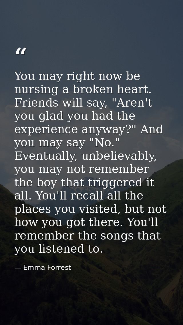You may right now be nursing a broken heart. Friends will say, "Aren't you glad you had the experience anyway?" And you  — Emma Forrest