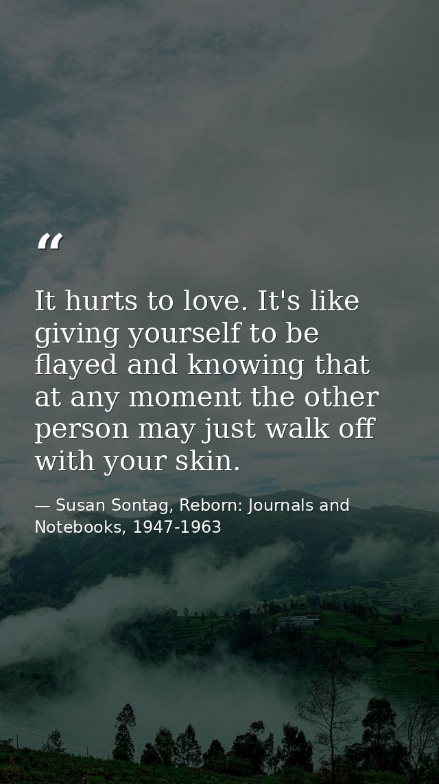 It hurts to love. It's like giving yourself to be flayed and knowing that at any moment the other person may just walk o — Susan Sontag, Reborn: Journals and Notebooks, 1947-1963