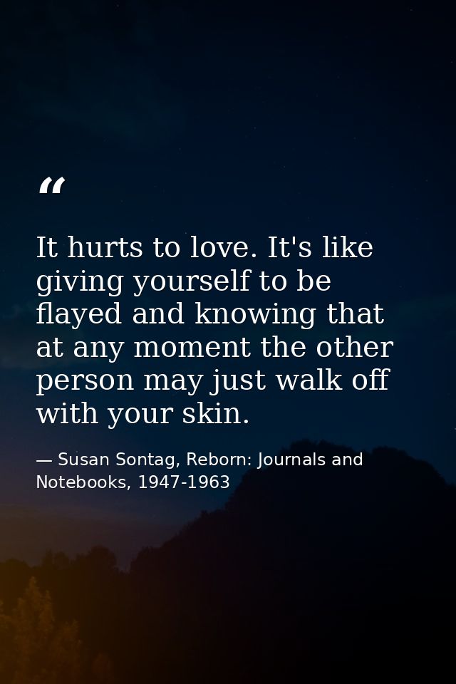 It hurts to love. It's like giving yourself to be flayed and knowing that at any moment the other person may just walk o — Susan Sontag, Reborn: Journals and Notebooks, 1947-1963