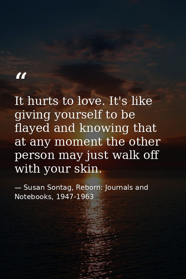 It hurts to love. It's like giving yourself to be flayed and knowing that at any moment the other person may just walk o — Susan Sontag, Reborn: Journals and Notebooks, 1947-1963