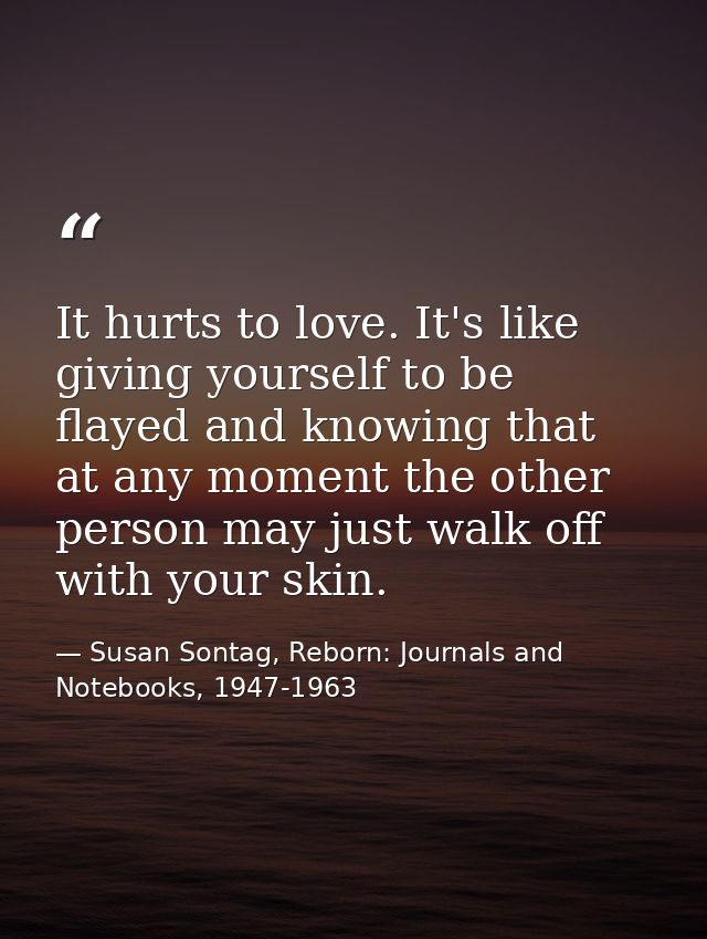 It hurts to love. It's like giving yourself to be flayed and knowing that at any moment the other person may just walk o — Susan Sontag, Reborn: Journals and Notebooks, 1947-1963