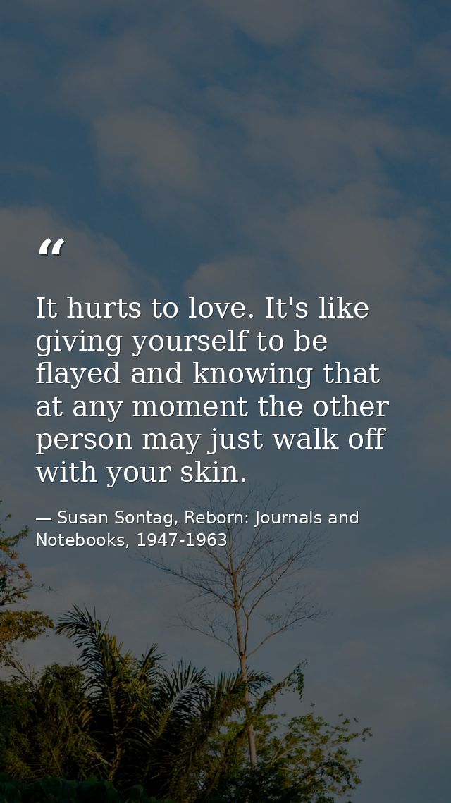 It hurts to love. It's like giving yourself to be flayed and knowing that at any moment the other person may just walk o — Susan Sontag, Reborn: Journals and Notebooks, 1947-1963