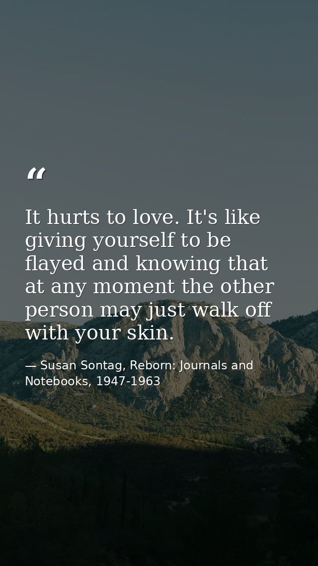 It hurts to love. It's like giving yourself to be flayed and knowing that at any moment the other person may just walk o — Susan Sontag, Reborn: Journals and Notebooks, 1947-1963