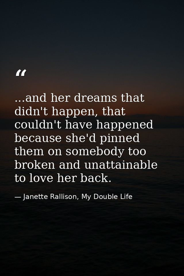 ...and her dreams that didn't happen, that couldn't have happened because she'd pinned them on somebody too broken and u — Janette Rallison, My Double Life