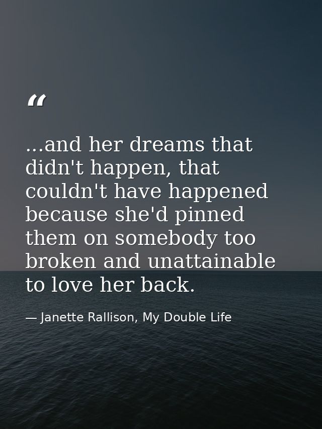 ...and her dreams that didn't happen, that couldn't have happened because she'd pinned them on somebody too broken and u — Janette Rallison, My Double Life