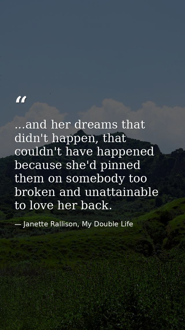 ...and her dreams that didn't happen, that couldn't have happened because she'd pinned them on somebody too broken and u — Janette Rallison, My Double Life