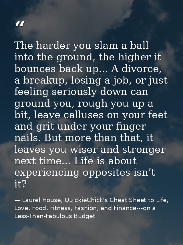 The harder you slam a ball into the ground, the higher it bounces back up... A divorce, a breakup, losing a job, or just — Laurel House, QuickieChick's Cheat Sheet to Life, Love, Food, Fitness, Fashion, and Finance---on a Less-Than-Fabulous Budget