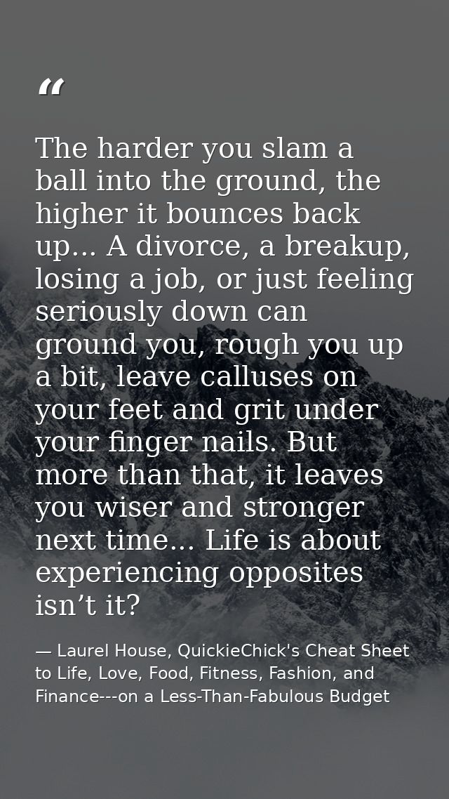 The harder you slam a ball into the ground, the higher it bounces back up... A divorce, a breakup, losing a job, or just — Laurel House, QuickieChick's Cheat Sheet to Life, Love, Food, Fitness, Fashion, and Finance---on a Less-Than-Fabulous Budget