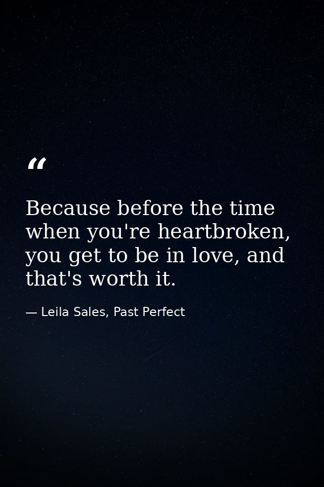 Because before the time when you're heartbroken, you get to be in love, and that's worth it. — Leila Sales, Past Perfect